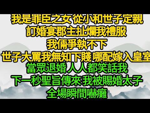 我是罪臣之女 從小和世子定親，訂婚宴郡主扯爛我禮服 我倆爭執不下，世子大罵我無知下賤 哪配嫁入皇室，當眾退婚 人人都笑話我，下一秒聖旨傳來 我被賜婚太子，全場瞬間嚇癱