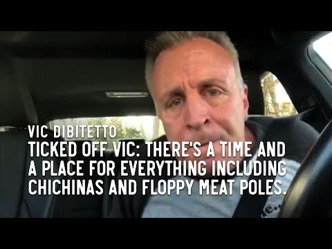 Ticked Off Vic: There's a time and a place for everything including chichinas and floppy meat poles.