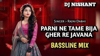 PARNI NE TAME BIJA GHER RE JAVANA ( BASSLINE MIX )  DJ NISHANT - RAJNI DABHI