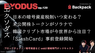 日本の暗号資産（仮想通貨）税制いつ変わる？、未公開株トークンがソラナで、韓国クリプト市場が今世界から注目？、「SlashCard」事前登録開始（EXODUS ep.120）