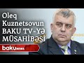 Oleq Kuznetsovun Baku TV-yə eksklüziv müsahibəsi