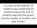 In 60 students, 25 play cricket, 20 tennis, 10 play both. Find number of students who play neither?