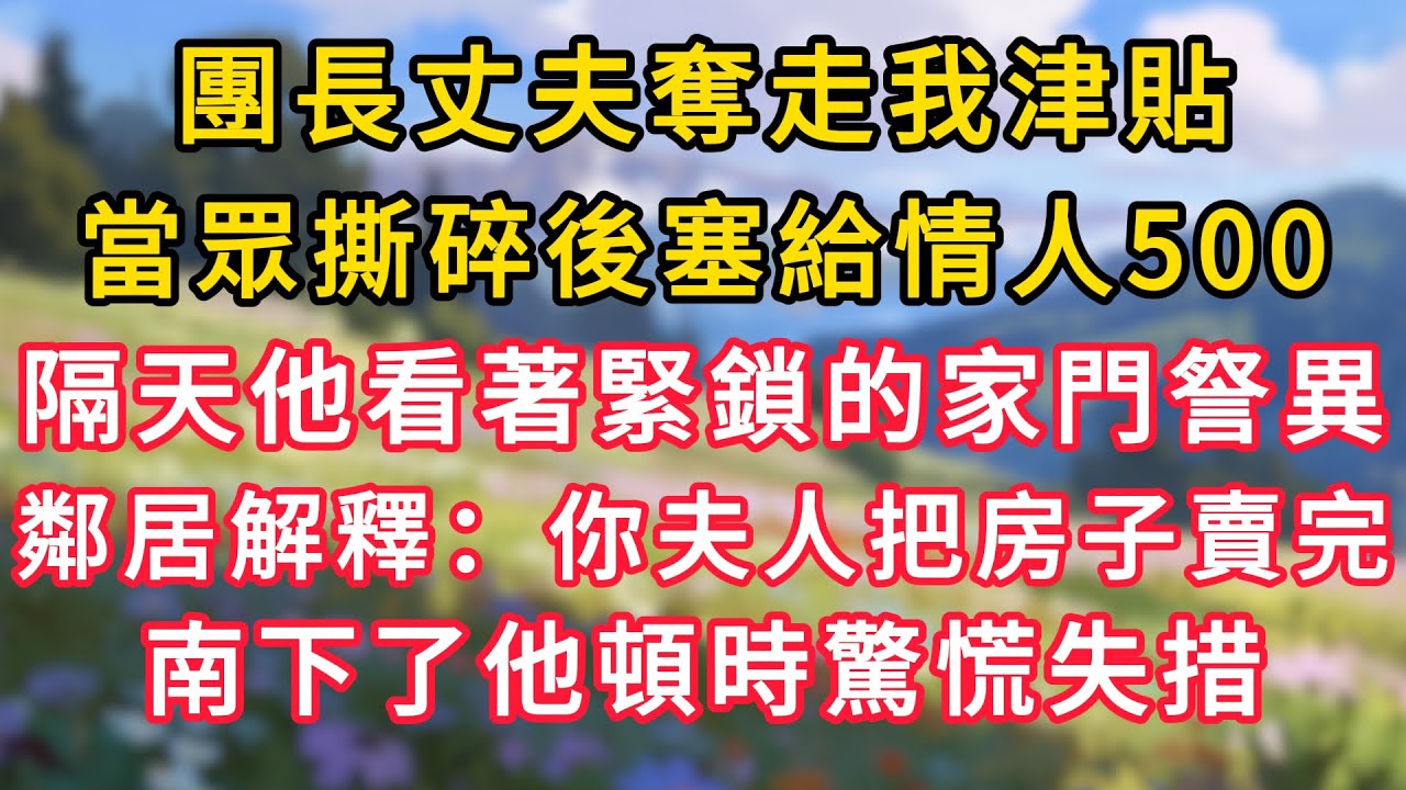 團長丈夫奪走我津貼，當眾撕碎後塞給情人500元，我沒鬧隔天他看著緊鎖的家門詧異，鄰居解釋：你夫人把房子賣完，南下了他頓時驚慌失措！ #為人處世 #生活经验#深夜淺讀 #情感故事 #人間心理 #小说