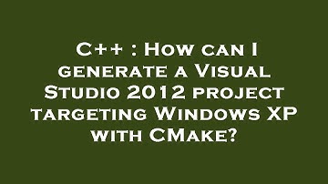 C++ : How can I generate a Visual Studio 2012 project targeting Windows XP with CMake?