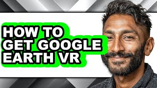How to Get Google Earth Vr - Full Guide