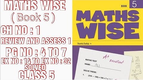 MATHS WISE, BOOK 5,CLASS 5, PG NO :4 TO 7   ,CH NO: 1: REVIEW AND ASSESS 1,EX NO : 14 TO 32(CAL PAK)