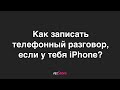 Как записать телефонный разговор, если у тебя iPhone?