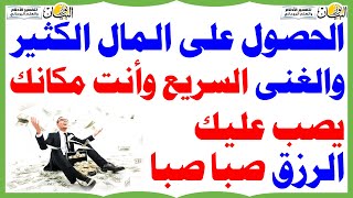 الحصول على المال الكثير والغنى السريع وأنت مكانك يصب عليك الرزق صبا صبا