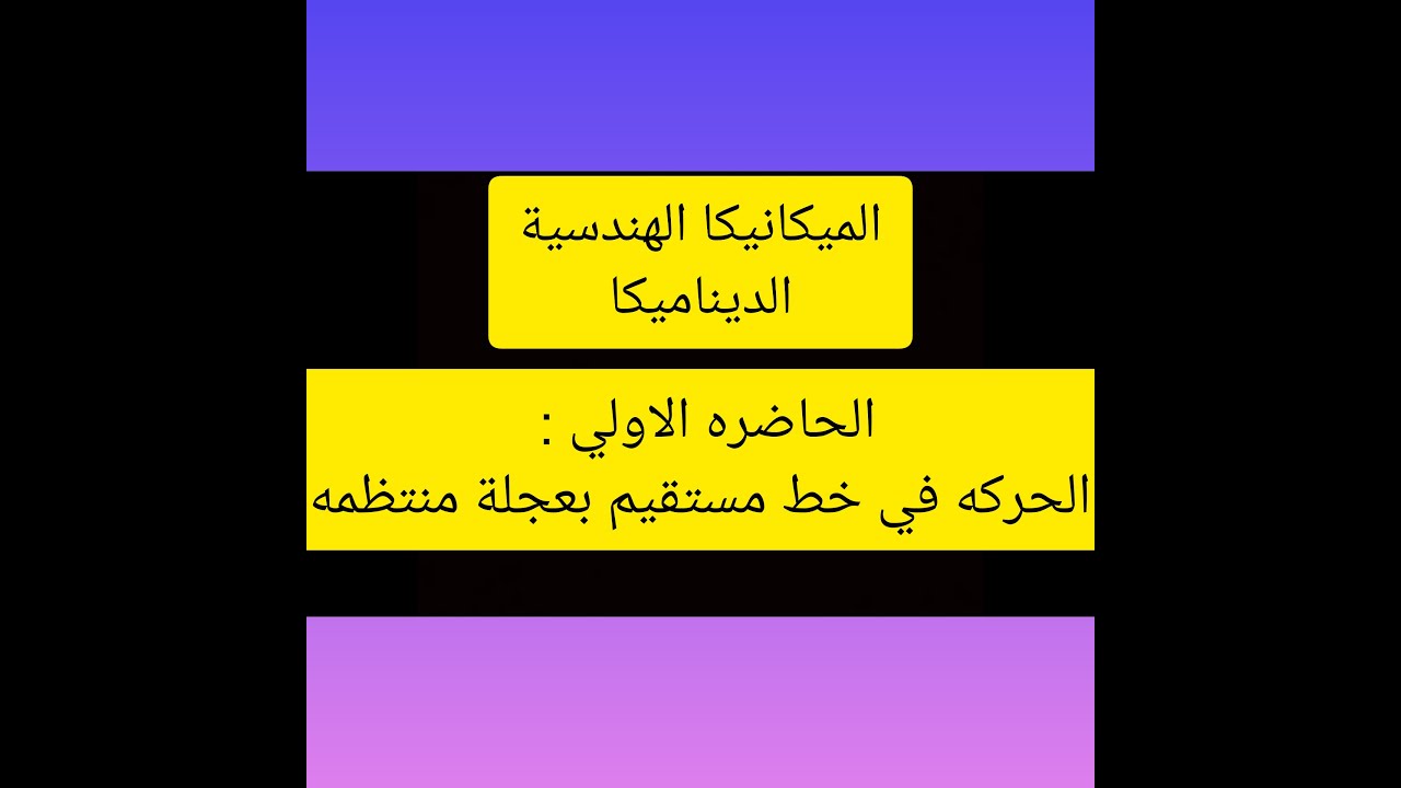 المحاضرة الاولي : شرح الحركه في خط مستقيم بعجلة منتظمه مادة الميكانيكا فرع الديناميكا