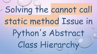 Solving The Cannot Call Static Method Issue In Pythons Abstract Class Hierarchy