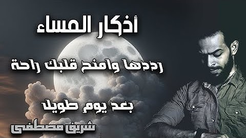 شريف مصطفى اذكار المساء كاملة مكررة خير ما تختم به يومك