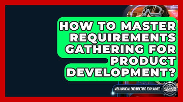 How To Master Requirements Gathering For Product Development? - Mechanical Engineering Explained