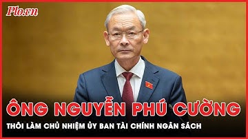 Ông Nguyễn Phú Cường xin thôi làm các chức vụ do Quốc hội khóa XV bầu | PLO