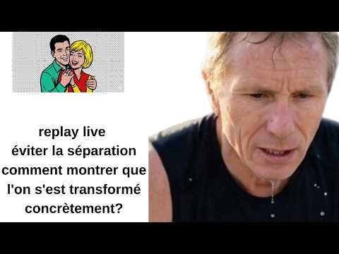 replay live éviter la séparation comment montrer que l'on s'est transformé concrètement?