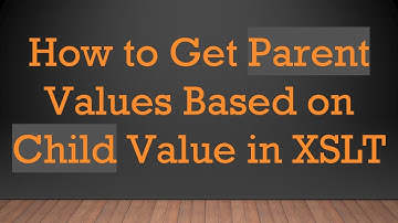 How to Get Parent Values Based on Child Value in XSLT