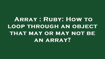 Array : Ruby: How to loop through an object that may or may not be an array?
