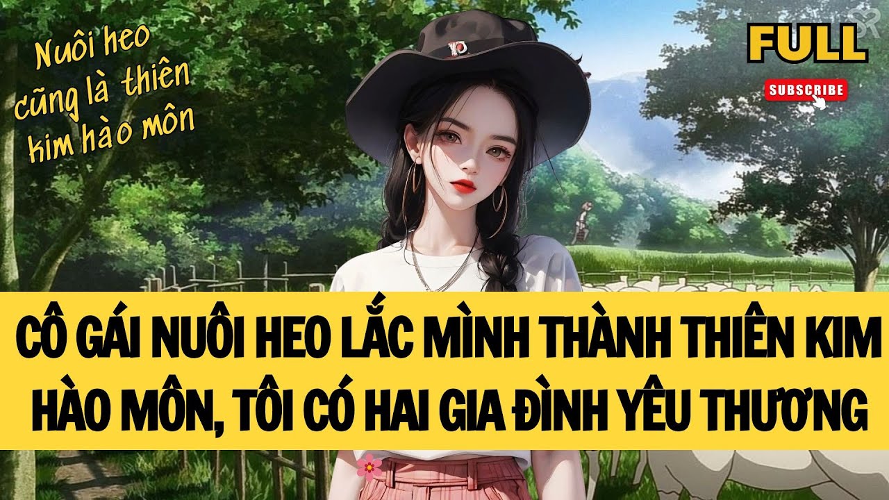 [FULL] CÔ GÁI NUÔI HEO LẮC MÌNH THÀNH THIÊN KIM HÀO MÔN, TÔI CÓ HAI GIA ĐÌNH YÊU THƯƠNG