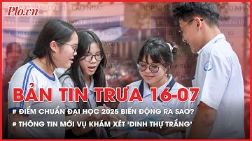 Bản tin trưa 16-7: Điểm chuẩn đại học năm 2025 biến động ra sao? - PLO