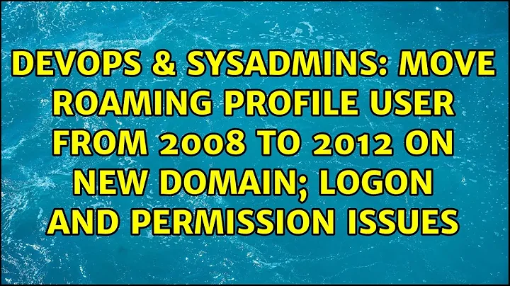 Move roaming profile user from 2008 to 2012 on new domain; logon and permission issues