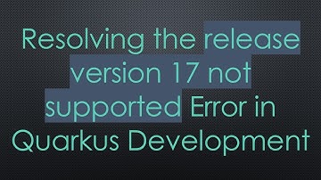 Resolving the release version 17 not supported Error in Quarkus Development