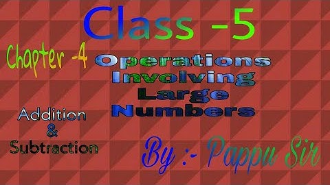 Class-5/Chapter-4/Operations Involving Large Numbers/Addition and Subtraction/By :- Pappu Sir