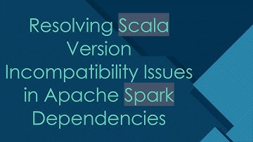 Resolving Scala Version Incompatibility Issues in Apache Spark Dependencies