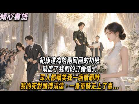 紀康遠為陪剛回國的初戀，缺席了我們的訂婚儀式，眾人都嘲笑我一廂情願時，我的死對頭傅清遠，一身軍裝走上了臺...#小說#小說推文#一口氣看完#傾心書語