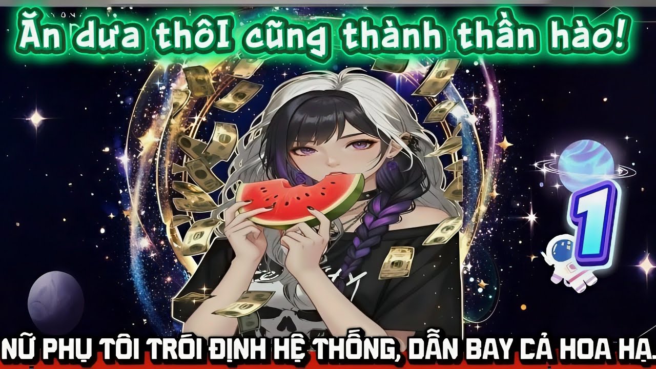Ăn dưa thôi cũng thành thần hào! Nữ phụ tôi trói định hệ thống, dẫn bay cả Hoa Hạ - Phần 1