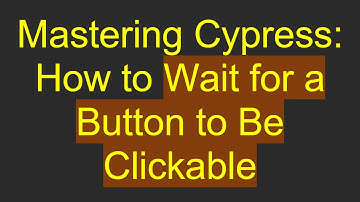 Mastering Cypress: How to Wait for a Button to Be Clickable