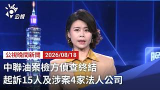 20260818 公視晚間新聞 完整版（無網路版權內容除外）｜中聯油案檢方偵查終結 起訴15人及涉案4家法人公司