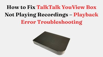 How to Fix TalkTalk YouView Box Not Playing Recordings – Playback Error Troubleshooting