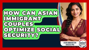 How Can Asian Immigrant Couples Optimize Social Security? - Asian Immigration Success Pro