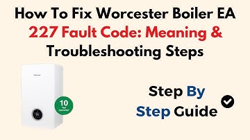 How To Fix Worcester Boiler EA 227 Fault Code: Meaning & Troubleshooting Steps