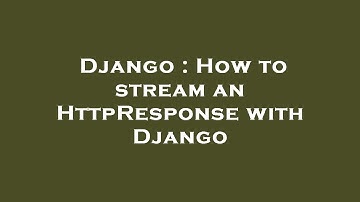 Django : How to stream an HttpResponse with Django