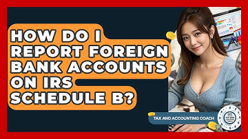How Do I Report Foreign Bank Accounts On IRS Schedule B? - Tax and Accounting Coach