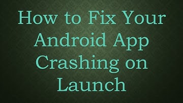 How to Fix Your Android App Crashing on Launch