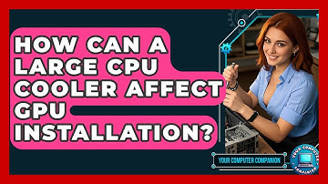 How Can A Large CPU Cooler Affect GPU Installation? - Your Computer Companion