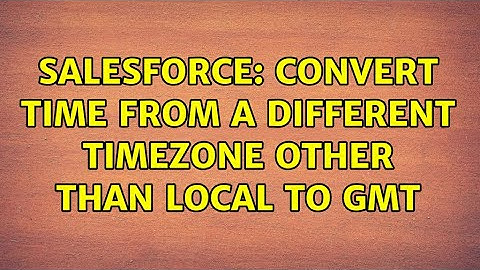 Salesforce: convert time from a different timezone other than local to GMT