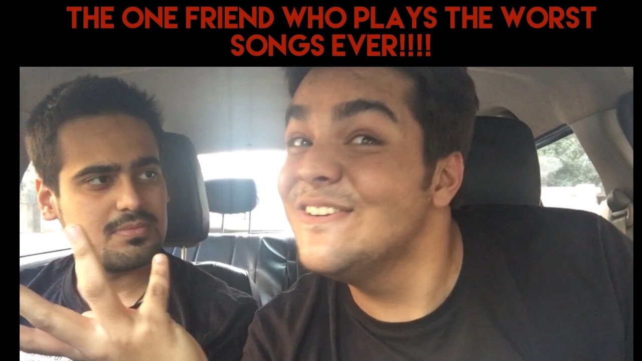 That one friend who plays THE WORST SONGS EVER