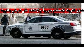 عاجل الكويت الاصطدام بدورية والاعتداء على شرطي بالكويت