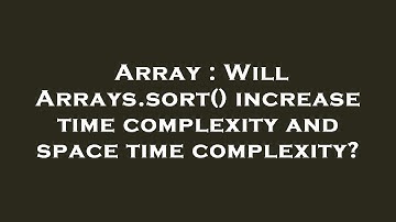 Array : Will Arrays.sort() increase time complexity and space time complexity?