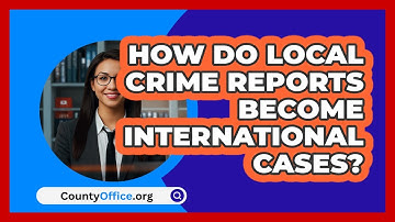How Do Local Crime Reports Become International Cases? - CountyOffice.org