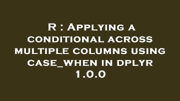 R : Applying a conditional across multiple columns using case_when in dplyr 1.0.0