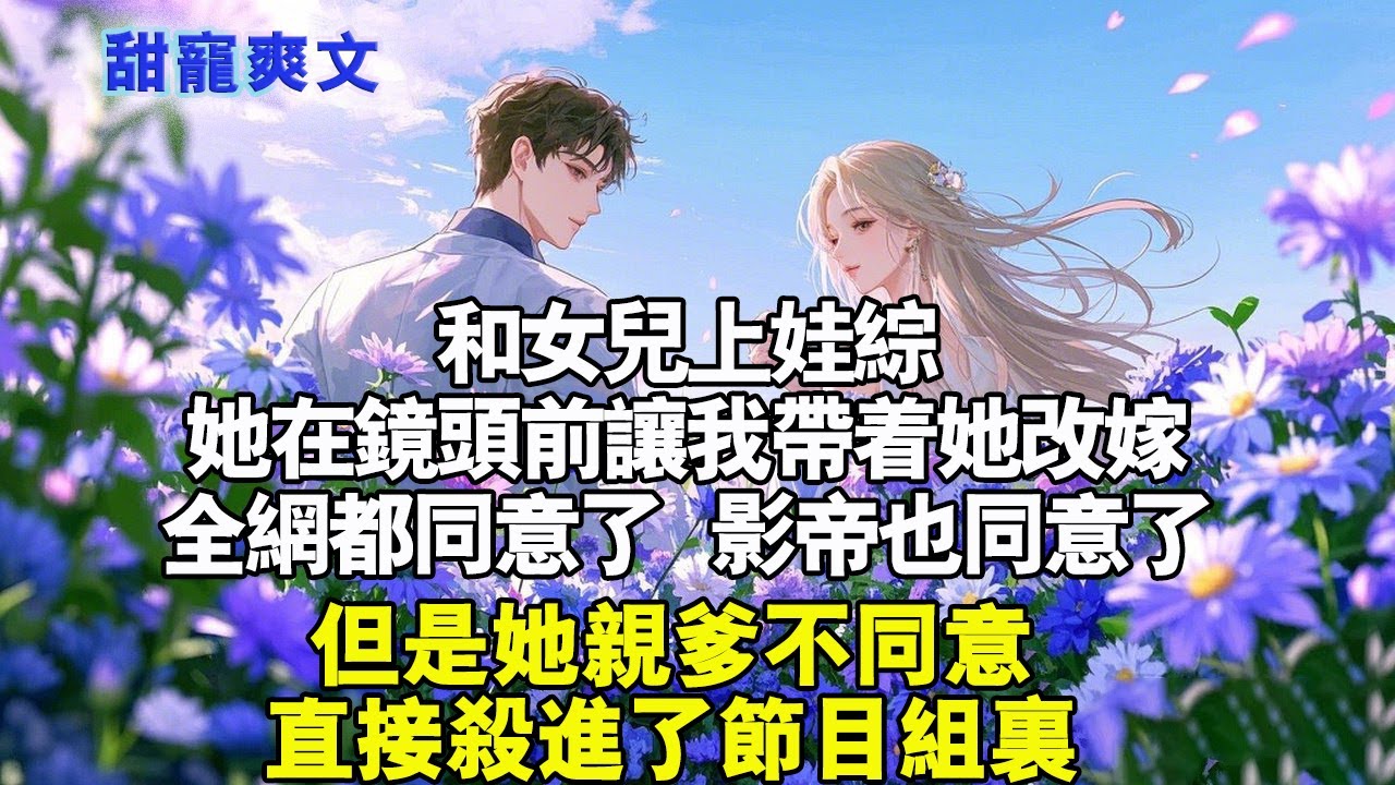 和女兒上娃綜，她在鏡頭前要我帶著她改嫁。「媽，你帶著我改嫁吧，我想讓影帝當我爸！ 」全網都同意了。影帝也同意了。但是她親爹不同意。直接殺進了節目組。#霸總 #情感 #完結 #甜寵