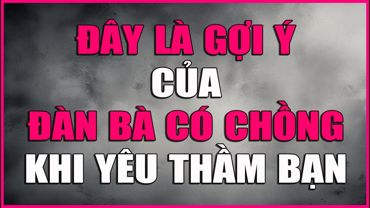 ĐÂY LÀ GỢI Ý CỦA ĐÀN BÀ CÓ CHỒNG KHI YÊU THẦM BẠN