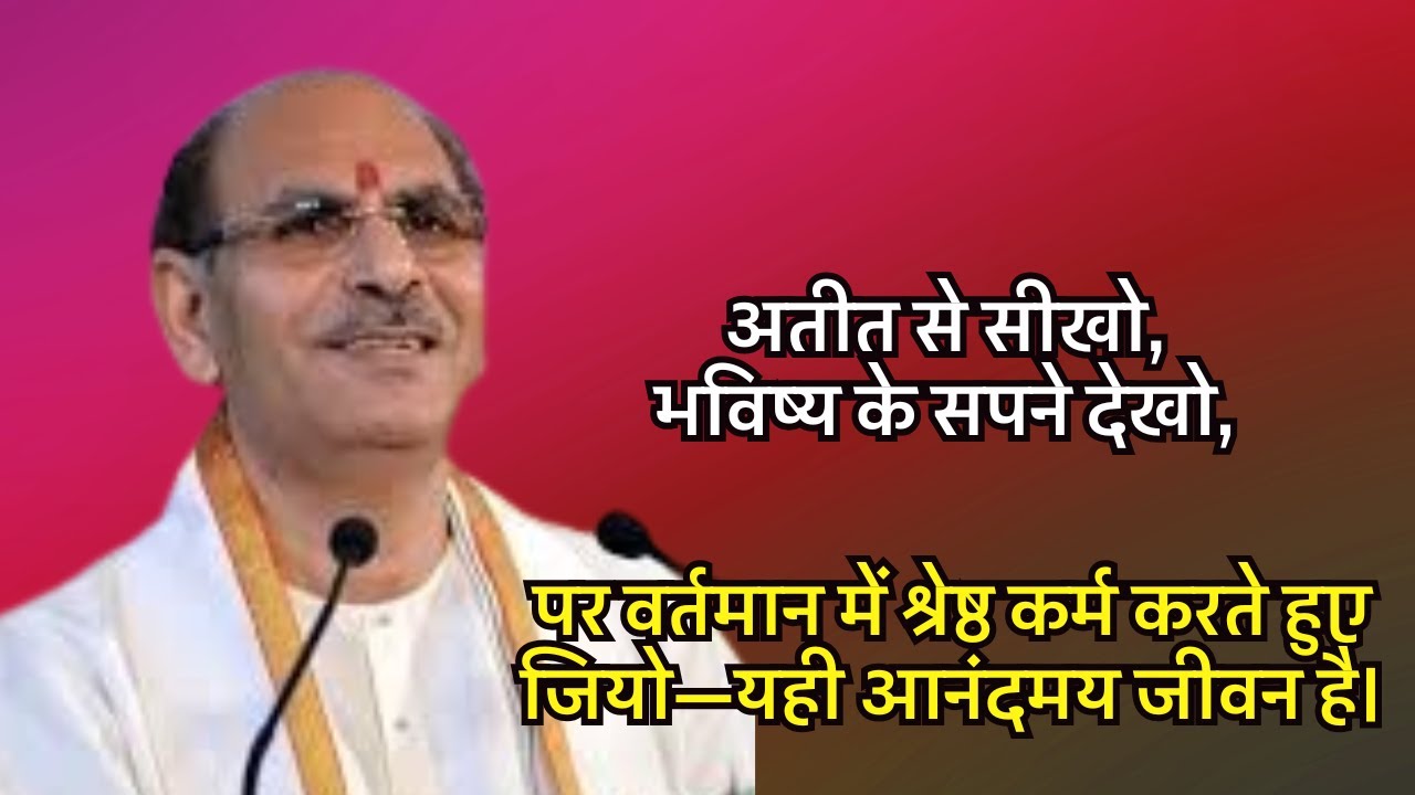 अतीत से सीखो,भविष्यके सपने देखो,पर वर्तमान में श्रेष्ठ कर्म करते हुए जियो यही आनंदमय जीवन है