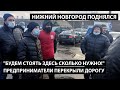 Предприниматели перекрыли дорогу. "БУДЕМ СТОЯТЬ ЗДЕСЬ СКОЛЬКО НУЖНО!" Нижний Новгород поднялся.