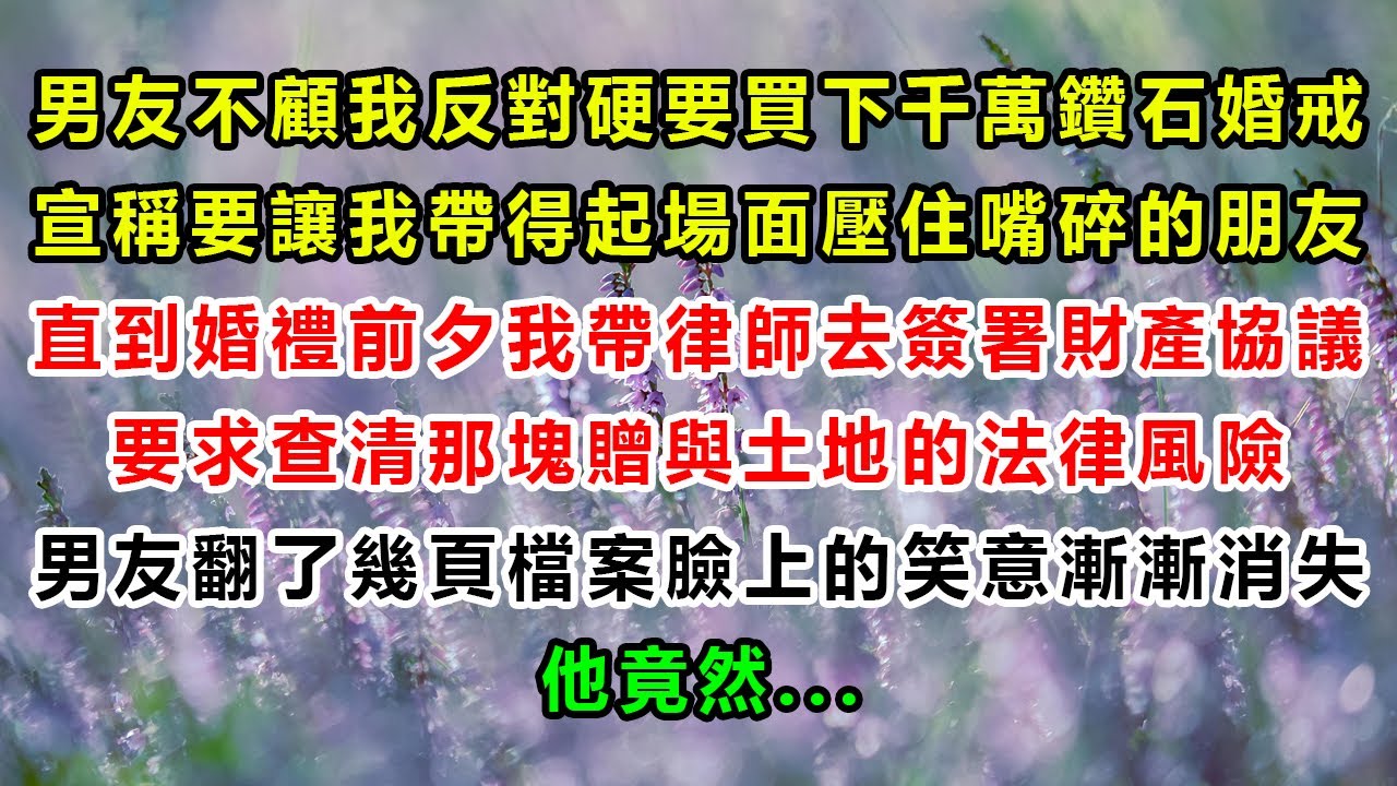 男友不顧我反對硬要買下千萬鑽石婚戒，宣稱要讓我帶得起場面壓住嘴碎的朋友，直到婚禮前夕我帶律師去簽署財產協議，要求查清那塊贈與土地的法律風險，男友翻了幾頁檔案臉上的笑意漸漸消失，他竟然...