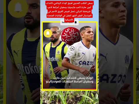 يسعى الوداد لانتداب حارث لاعب مارسيليا وأمرابط لاعب فنربخشة لحمل قميص الفريق في المونديال