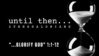 "Until Then... Glorify God" 2 Thessalonians 1:1-12